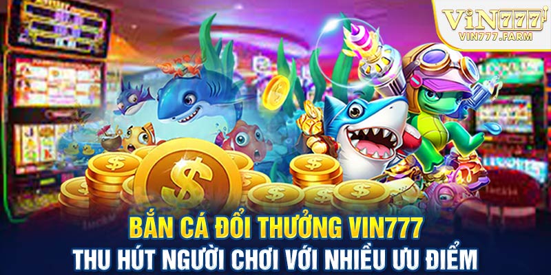 Bắn cá đổi thưởng Vin777 thu hút người chơi với nhiều Ưu điểm