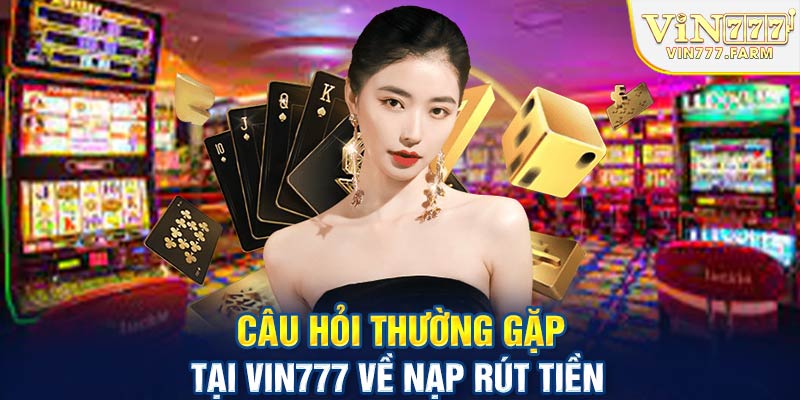 Câu hỏi thường gặp tại Vin777 về nạp rút tiền