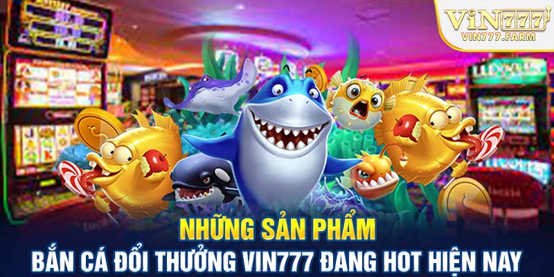 Những sản phẩm bắn cá đổi thưởng Vin777 đang hot hiện nay